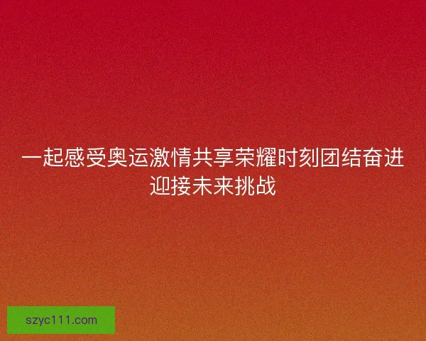 一起感受奥运激情共享荣耀时刻团结奋进迎接未来挑战