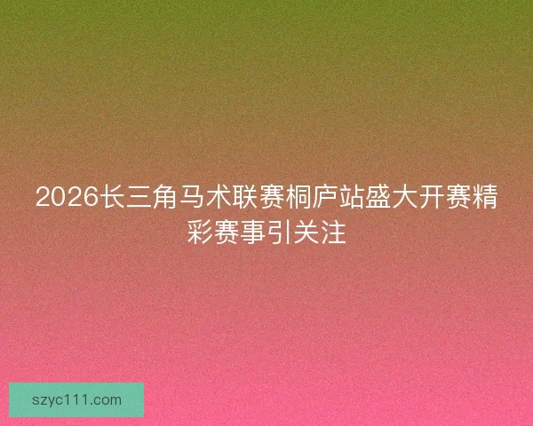 2026长三角马术联赛桐庐站盛大开赛精彩赛事引关注