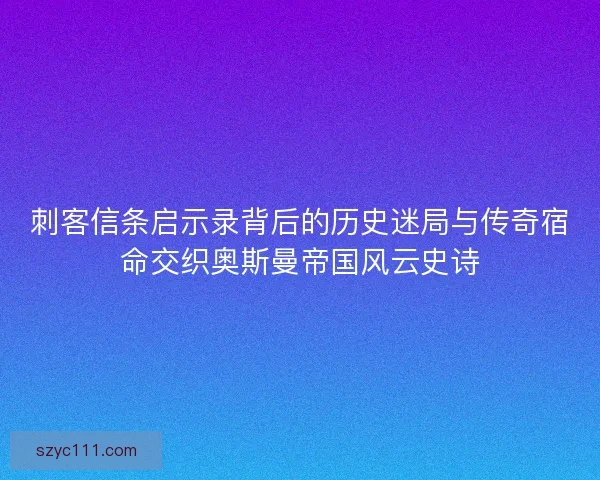 刺客信条启示录背后的历史迷局与传奇宿命交织奥斯曼帝国风云史诗