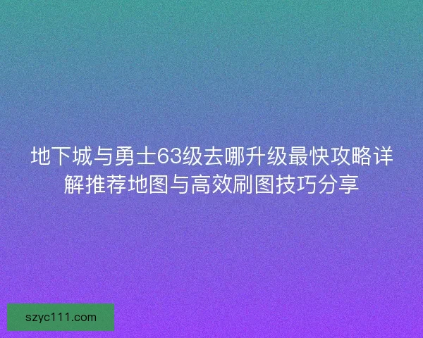 地下城与勇士63级去哪升级最快攻略详解推荐地图与高效刷图技巧分享