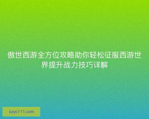 傲世西游全方位攻略助你轻松征服西游世界提升战力技巧详解