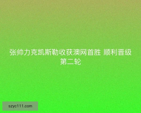 张帅力克凯斯勒收获澳网首胜 顺利晋级第二轮