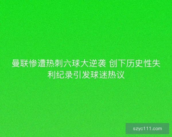 曼联惨遭热刺六球大逆袭 创下历史性失利纪录引发球迷热议