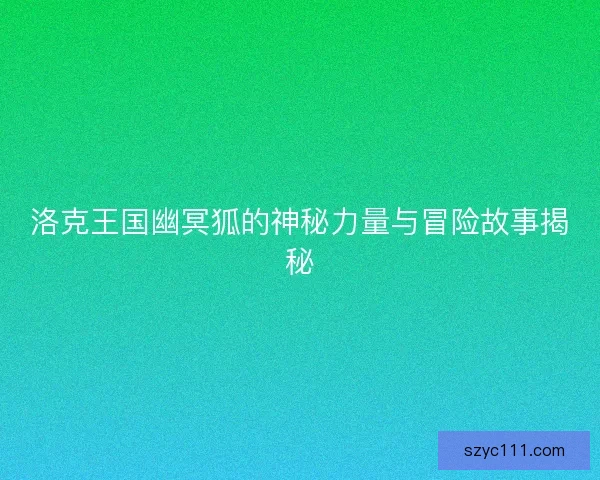 洛克王国幽冥狐的神秘力量与冒险故事揭秘