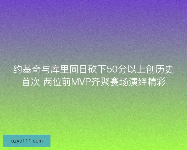 约基奇与库里同日砍下50分以上创历史首次 两位前MVP齐聚赛场演绎精彩