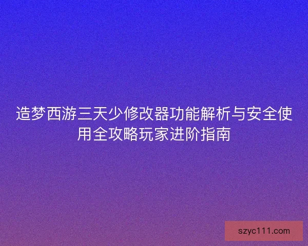 造梦西游三天少修改器功能解析与安全使用全攻略玩家进阶指南