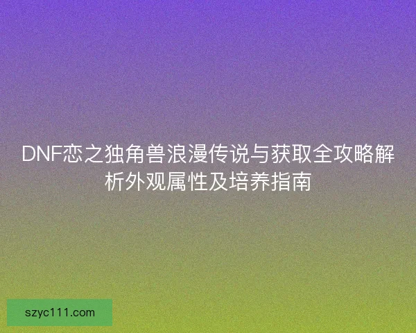 DNF恋之独角兽浪漫传说与获取全攻略解析外观属性及培养指南