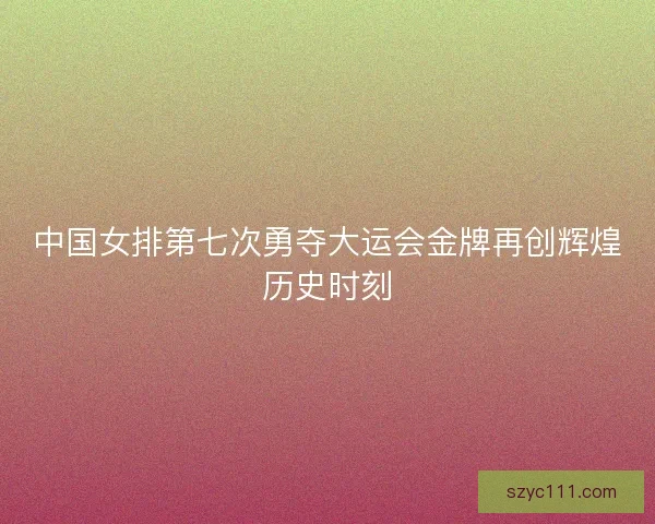 中国女排第七次勇夺大运会金牌再创辉煌历史时刻