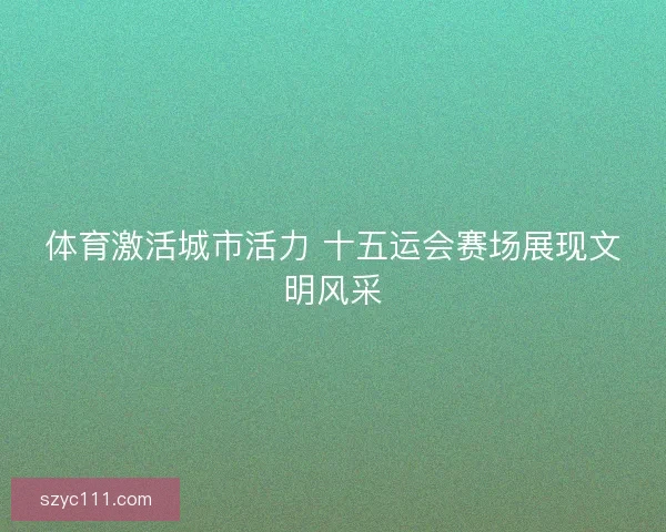 体育激活城市活力 十五运会赛场展现文明风采