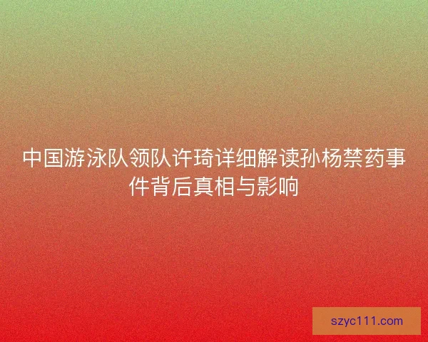 中国游泳队领队许琦详细解读孙杨禁药事件背后真相与影响