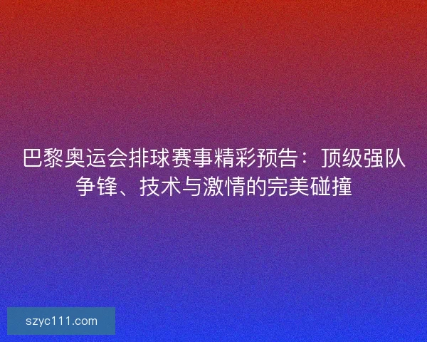 巴黎奥运会排球赛事精彩预告：顶级强队争锋、技术与激情的完美碰撞